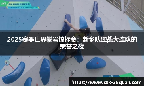 2025赛季世界攀岩锦标赛：新乡队迎战大连队的荣誉之夜